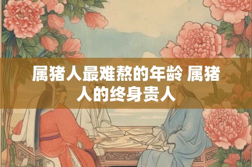 属猪人最难熬的年龄 属猪人的终身贵人