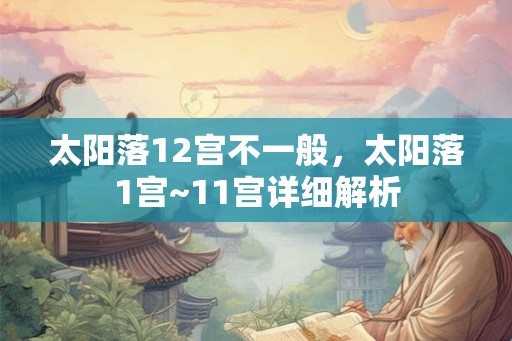 太阳落12宫不一般,太阳落1宫~11宫详细解析 太阳落12宫不一般,太阳落1宫~11宫详细解析