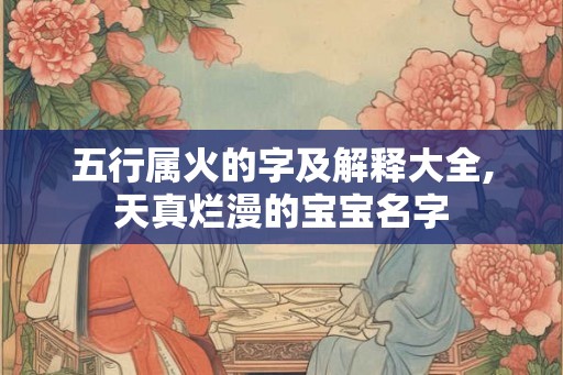 五行属火的字及解释大全,天真烂漫的宝宝名字