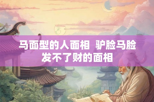 马面型的人面相  驴脸马脸发不了财的面相