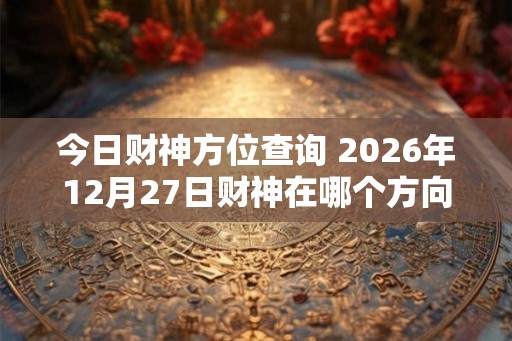 今日财神方位查询 2026年12月27日财神在哪个方向