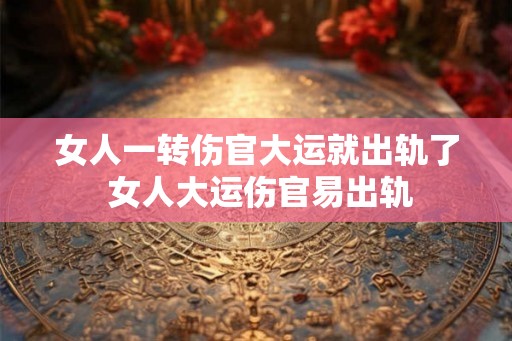 女人一转伤官大运就出轨了 女人大运伤官易出轨