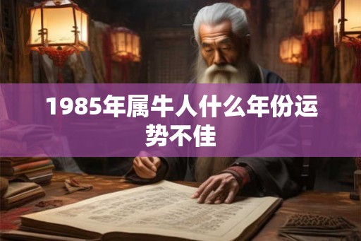 1985年属牛人什么年份运势不佳 1985年属牛人什么年份运势不佳