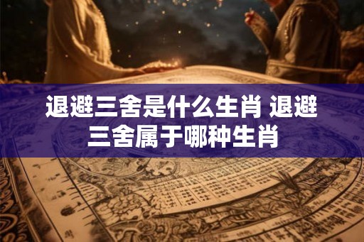 退避三舍是什么生肖 退避三舍属于哪种生肖