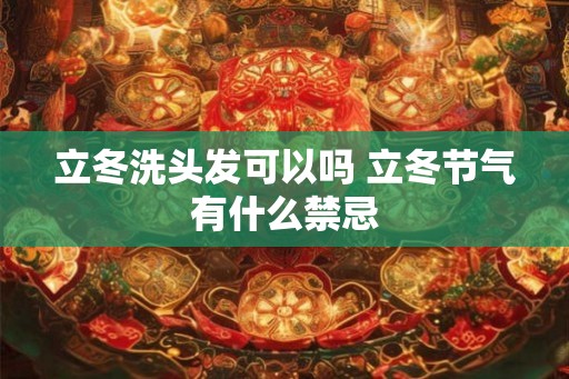立冬洗头发可以吗 立冬节气有什么禁忌 立冬洗头发可以吗 立冬节气有什么禁忌