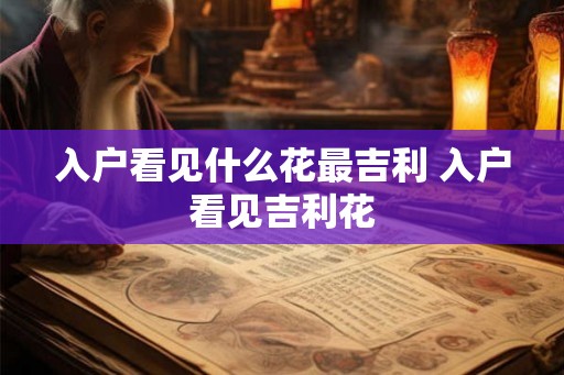 入户看见什么花最吉利 入户看见吉利花 入户看见什么花最吉利 入户看见吉利花