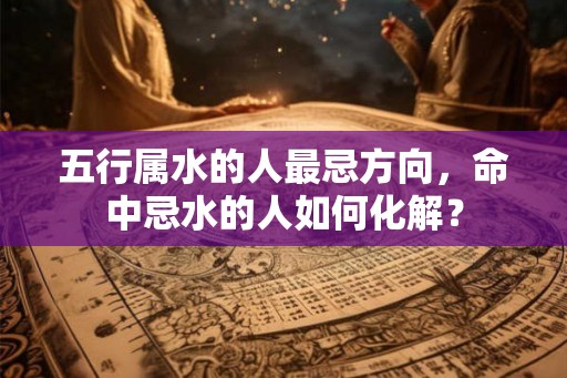 五行属水的人最忌方向，命中忌水的人如何化解？