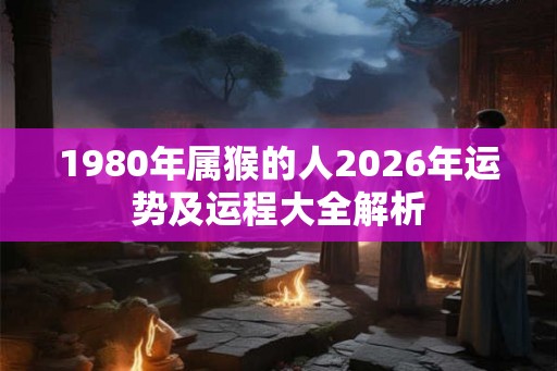 1980年属猴的人2026年运势及运程大全解析