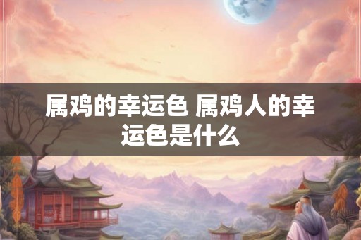 属鸡的幸运色 属鸡人的幸运色是什么