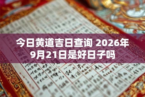 今日黄道吉日查询 2026年9月21日是好日子吗
