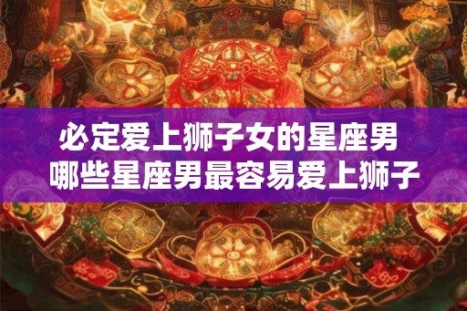 必定爱上狮子女的星座男 哪些星座男最容易爱上狮子女