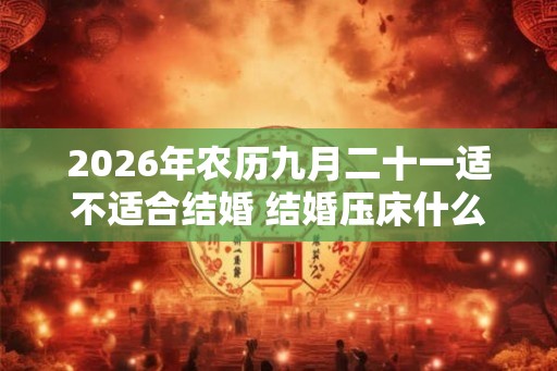 2026年农历九月二十一适不适合结婚 结婚压床什么意思 2026年农历九月二十一适不适合结婚 结婚压床什么意思