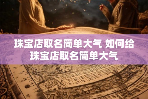 珠宝店取名简单大气 如何给珠宝店取名简单大气 珠宝店取名简单大气 如何给珠宝店取名简单大气