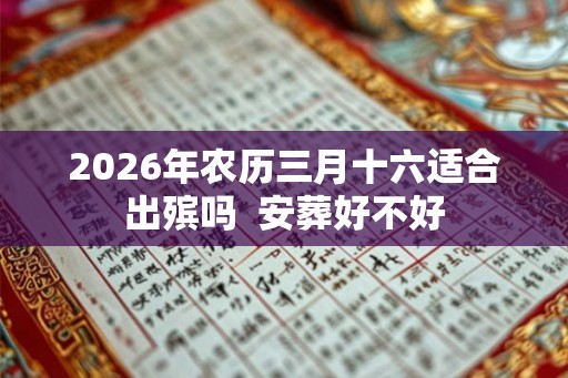 2026年农历三月十六适合出殡吗  安葬好不好