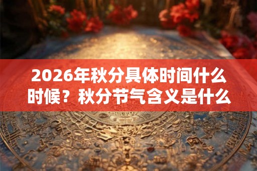 2026年秋分具体时间什么时候？秋分节气含义是什么？