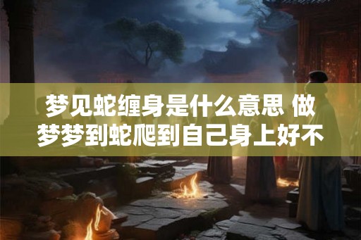 梦见蛇缠身是什么意思 做梦梦到蛇爬到自己身上好不好