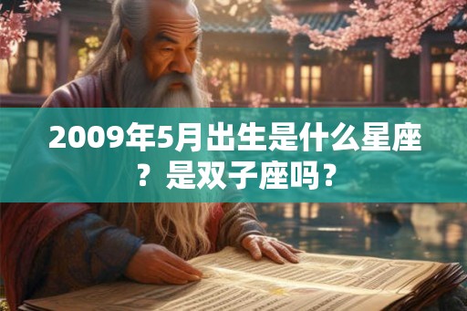 2009年5月出生是什么星座?是双子座吗? 2009年5月出生是什么星座?是双子座吗?