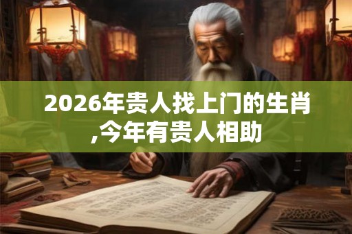 2026年贵人找上门的生肖,今年有贵人相助