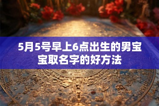 5月5号早上6点出生的男宝宝取名字的好方法