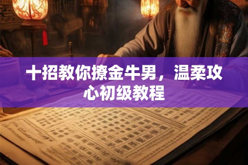 十招教你撩金牛男，温柔攻心初级教程