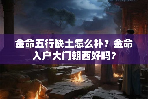 金命五行缺土怎么补?金命入户大门朝西好吗? 金命五行缺土怎么补?金命入户大门朝西好吗?