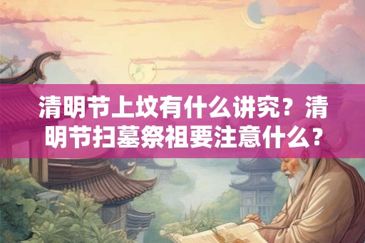 清明节上坟有什么讲究？清明节扫墓祭祖要注意什么？