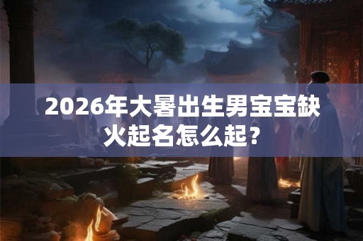 2026年大暑出生男宝宝缺火起名怎么起？