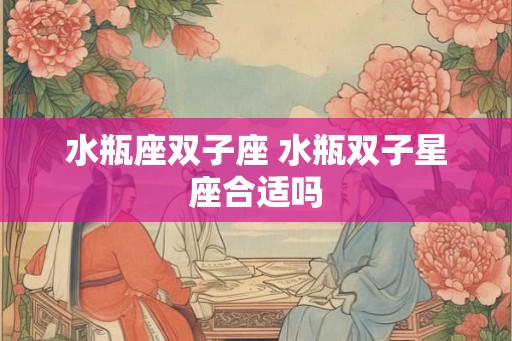 水瓶座双子座 水瓶双子星座合适吗