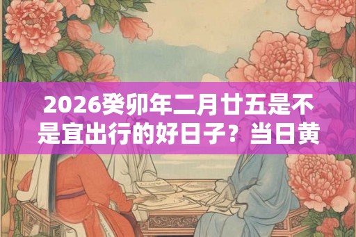 2026癸卯年二月廿五是不是宜出行的好日子？当日黄历宜忌