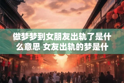 做梦梦到女朋友出轨了是什么意思 女友出轨的梦是什么意思