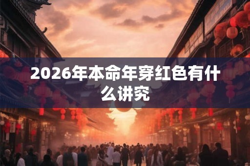 2026年本命年穿红色有什么讲究 2026年本命年穿红色有什么讲究