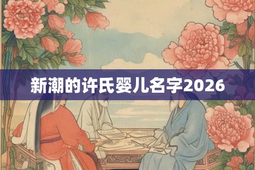 新潮的许氏婴儿名字2026