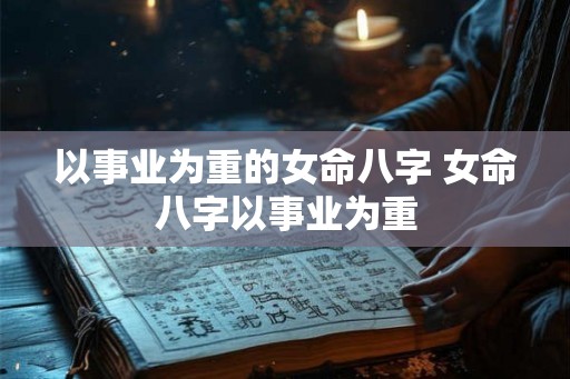 以事业为重的女命八字 女命八字以事业为重 以事业为重的女命八字 女命八字以事业为重