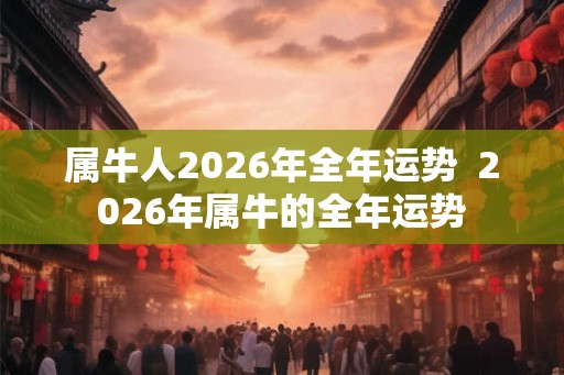 属牛人2026年全年运势  2026年属牛的全年运势
