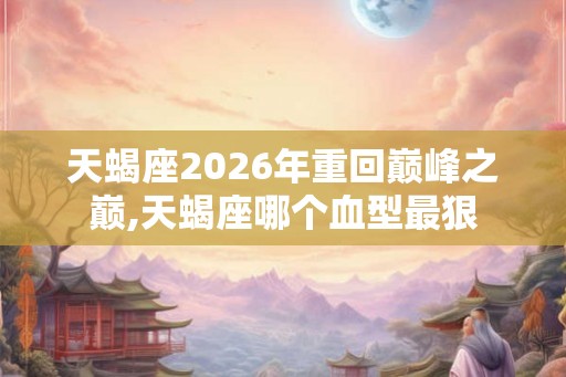 天蝎座2026年重回巅峰之巅,天蝎座哪个血型最狠
