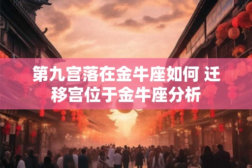 第九宫落在金牛座如何 迁移宫位于金牛座分析