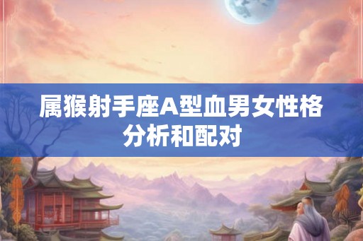 属猴射手座A型血男女性格分析和配对