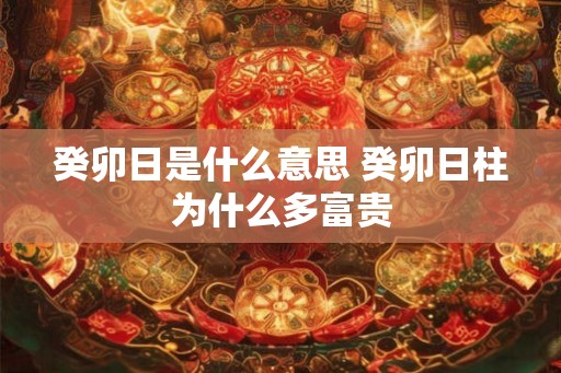 癸卯日是什么意思 癸卯日柱为什么多富贵