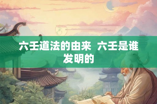 六壬道法的由来  六壬是谁发明的