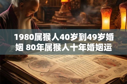 1980属猴人40岁到49岁婚姻 80年属猴人十年婚姻运势 1980属猴人40岁到49岁婚姻 80年属猴人十年婚姻运势