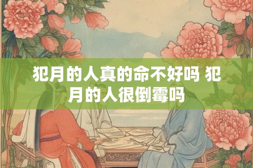 犯月的人真的命不好吗 犯月的人很倒霉吗 犯月的人真的命不好吗 犯月的人很倒霉吗