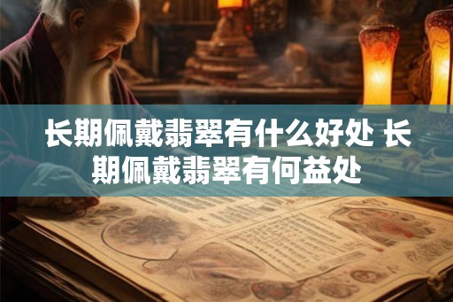 长期佩戴翡翠有什么好处 长期佩戴翡翠有何益处