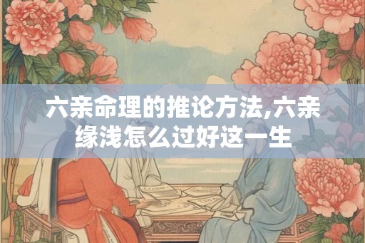 六亲命理的推论方法,六亲缘浅怎么过好这一生