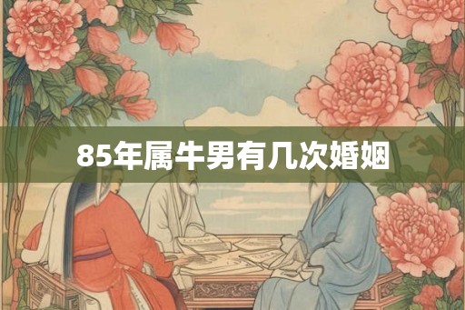 85年属牛男有几次婚姻 85年属牛男有几次婚姻