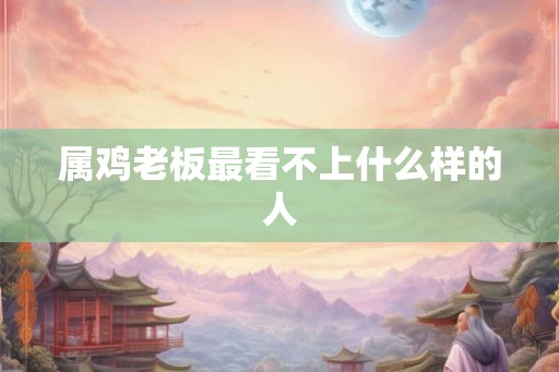 属鸡老板最看不上什么样的人