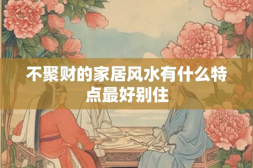 不聚财的家居风水有什么特点最好别住