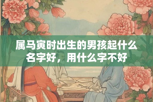 属马寅时出生的男孩起什么名字好，用什么字不好