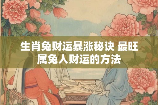 生肖兔财运暴涨秘诀 最旺属兔人财运的方法