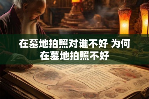 在墓地拍照对谁不好 为何在墓地拍照不好