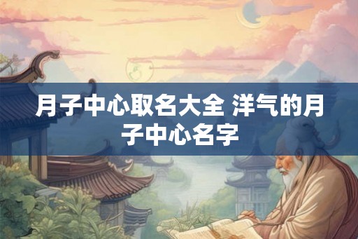 月子中心取名大全 洋气的月子中心名字
